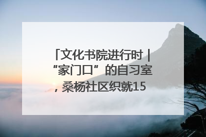 文化书院进行时｜“家门口”的自习室，桑杨社区织就15分钟学习生活圈